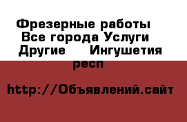 Фрезерные работы  - Все города Услуги » Другие   . Ингушетия респ.